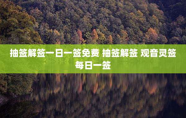 抽签解签一日一签免费 抽签解签 观音灵签每日一签
