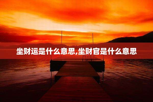坐财运是什么意思,坐财官是什么意思