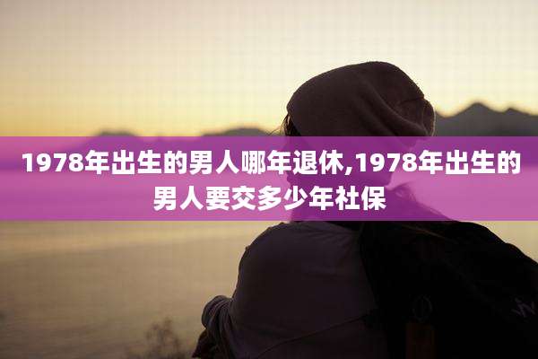 1978年出生的男人哪年退休,1978年出生的男人要交多少年社保