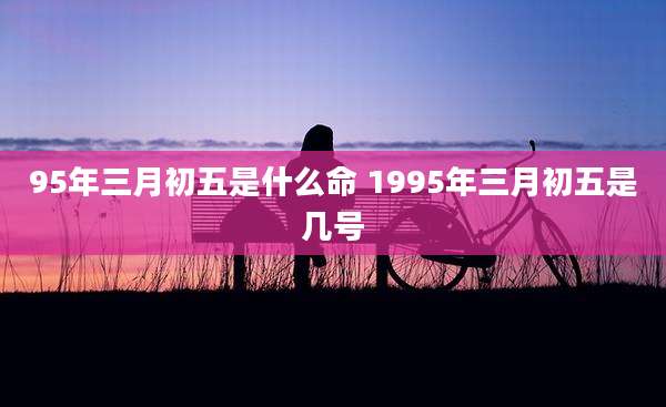 95年三月初五是什么命 1995年三月初五是几号