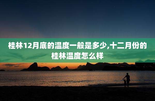 桂林12月底的温度一般是多少,十二月份的桂林温度怎么样