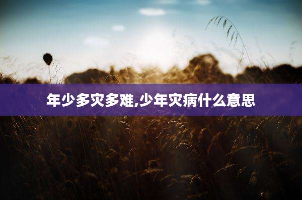 年少多灾多难,少年灾病什么意思