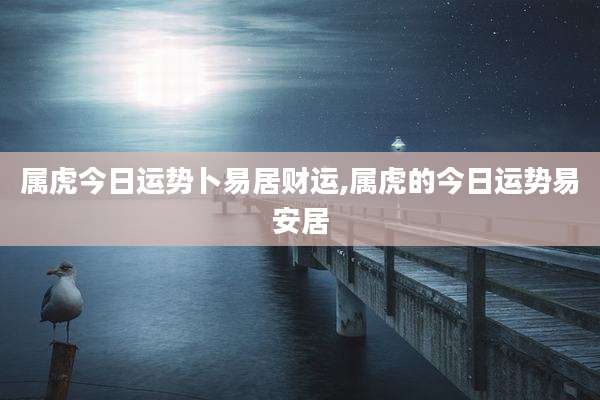 属虎今日运势卜易居财运,属虎的今日运势易安居