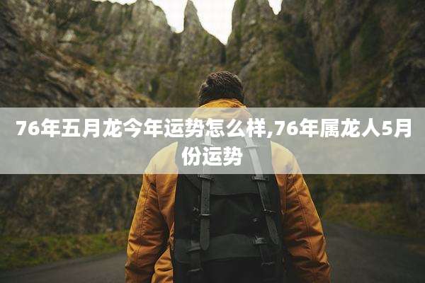 76年五月龙今年运势怎么样,76年属龙人5月份运势