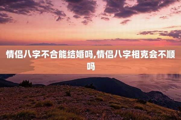 情侣八字不合能结婚吗,情侣八字相克会不顺吗