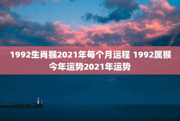 1992生肖猴2021年每个月运程 1992属猴今年运势2021年运势