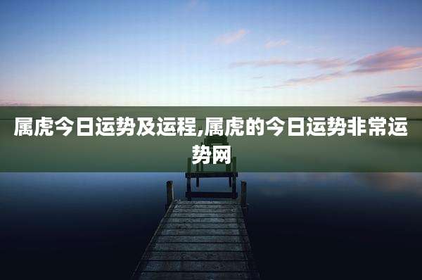 属虎今日运势及运程,属虎的今日运势非常运势网