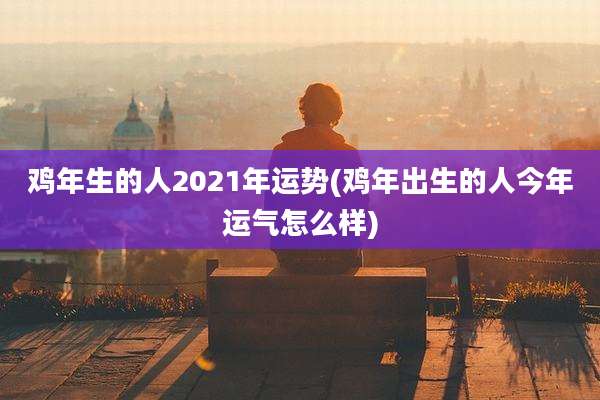 鸡年生的人2021年运势(鸡年出生的人今年运气怎么样)