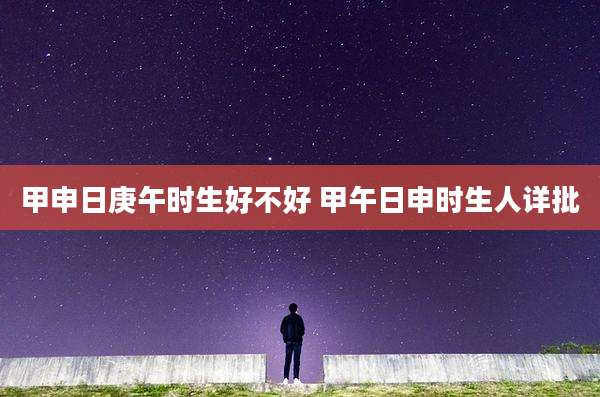 甲申日庚午时生好不好 甲午日申时生人详批