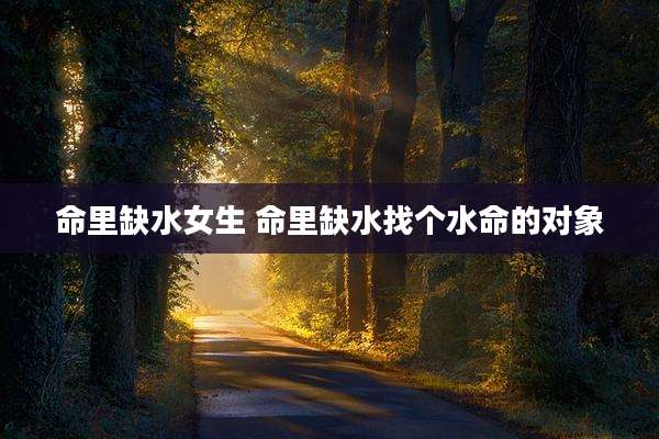 命里缺水女生 命里缺水找个水命的对象