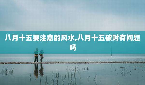 八月十五要注意的风水,八月十五破财有问题吗