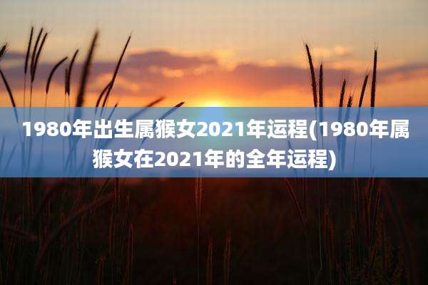 1980年出生属猴女2021年运程(1980年属猴女在2021年的全年运程)