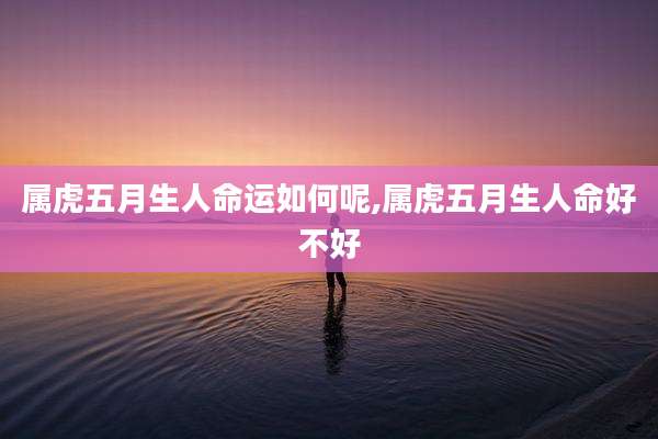 属虎五月生人命运如何呢,属虎五月生人命好不好