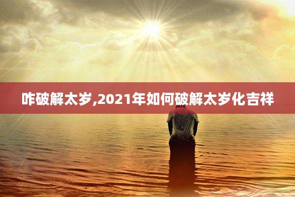 咋破解太岁,2021年如何破解太岁化吉祥