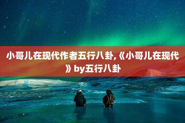 小哥儿在现代作者五行八卦,《小哥儿在现代》by五行八卦