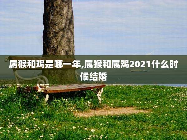 属猴和鸡是哪一年,属猴和属鸡2021什么时候结婚