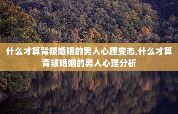 什么才算背叛婚姻的男人心理变态,什么才算背叛婚姻的男人心理分析