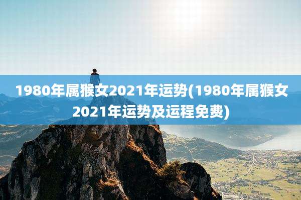 1980年属猴女2021年运势(1980年属猴女2021年运势及运程免费)