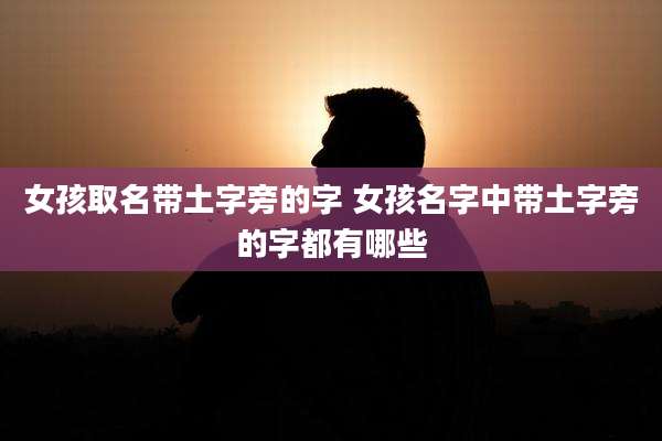 女孩取名带土字旁的字 女孩名字中带土字旁的字都有哪些