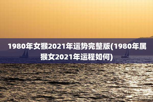 1980年女猴2021年运势完整版(1980年属猴女2021年运程如何)