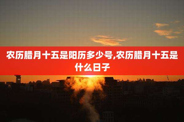 农历腊月十五是阳历多少号,农历腊月十五是什么日子