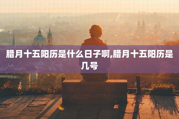 腊月十五阳历是什么日子啊,腊月十五阳历是几号