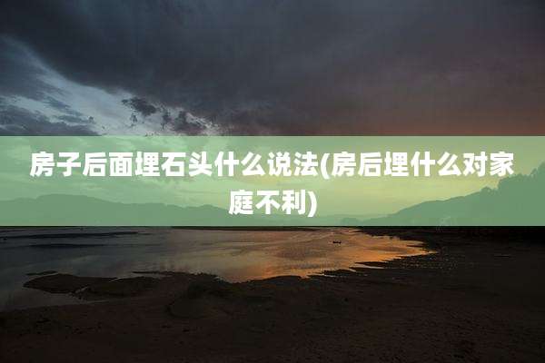 房子后面埋石头什么说法(房后埋什么对家庭不利)