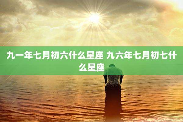 九一年七月初六什么星座 九六年七月初七什么星座