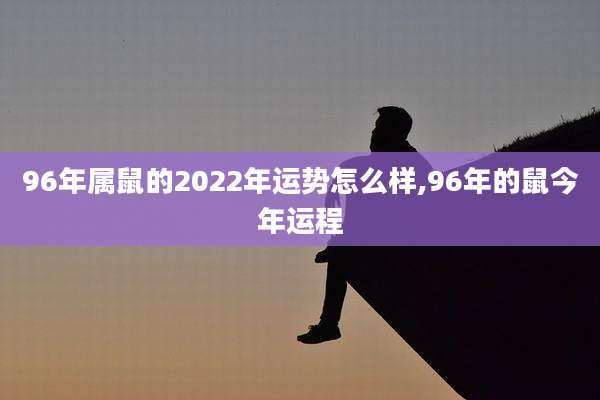 96年属鼠的2022年运势怎么样,96年的鼠今年运程