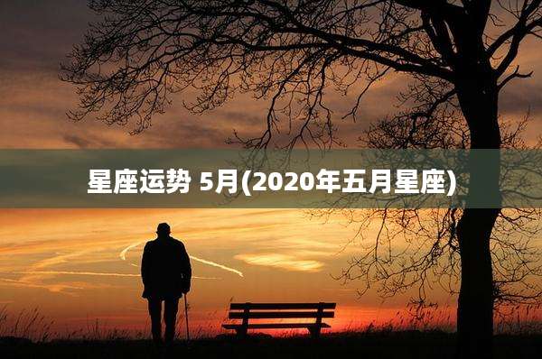 星座运势 5月(2020年五月星座)