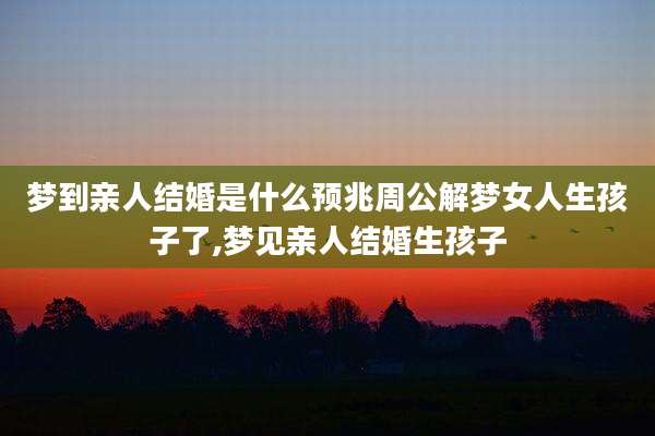 梦到亲人结婚是什么预兆周公解梦女人生孩子了,梦见亲人结婚生孩子