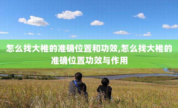 怎么找大椎的准确位置和功效,怎么找大椎的准确位置功效与作用