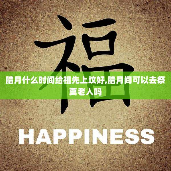 腊月什么时间给祖先上坟好,腊月间可以去祭奠老人吗