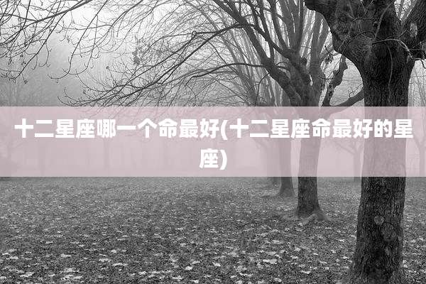 十二星座哪一个命最好(十二星座命最好的星座)