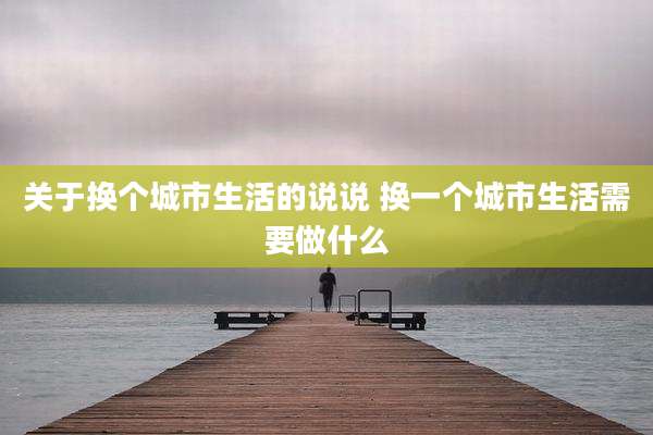 关于换个城市生活的说说 换一个城市生活需要做什么