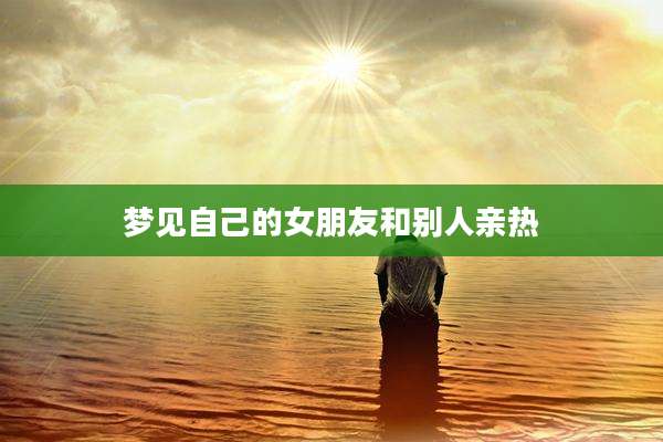 梦见自己的女朋友和别人亲热