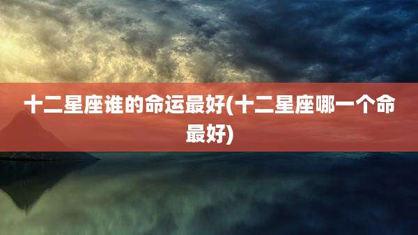十二星座谁的命运最好(十二星座哪一个命最好)
