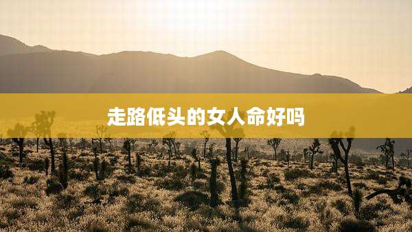 走路低头的女人命好吗