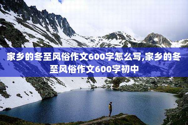家乡的冬至风俗作文600字怎么写,家乡的冬至风俗作文600字初中