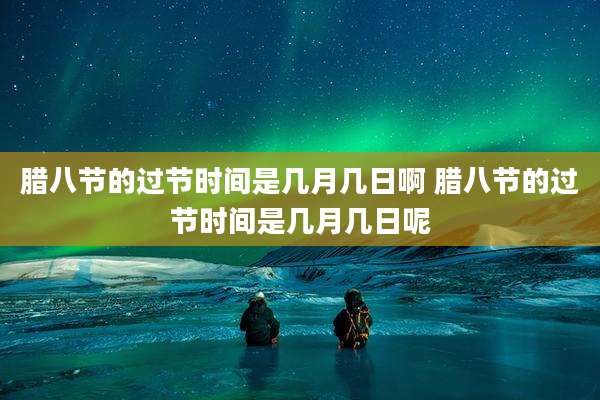 腊八节的过节时间是几月几日啊 腊八节的过节时间是几月几日呢
