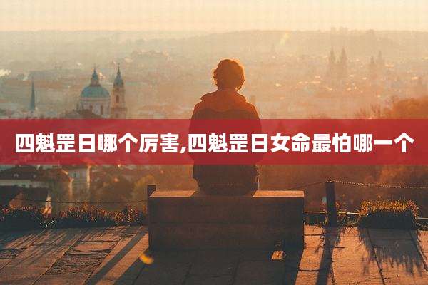 四魁罡日哪个厉害,四魁罡日女命最怕哪一个