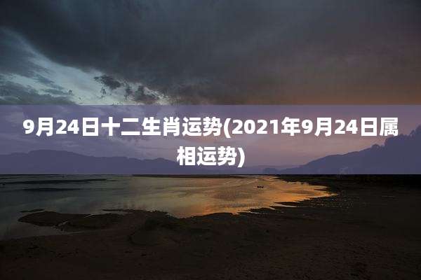 9月24日十二生肖运势(2021年9月24日属相运势)