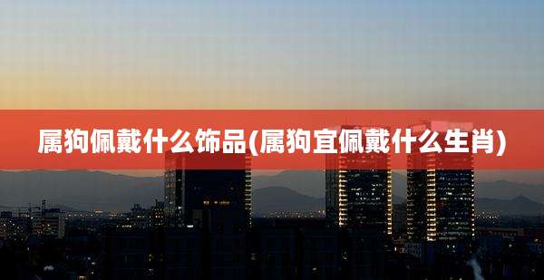 属狗佩戴什么饰品(属狗宜佩戴什么生肖)