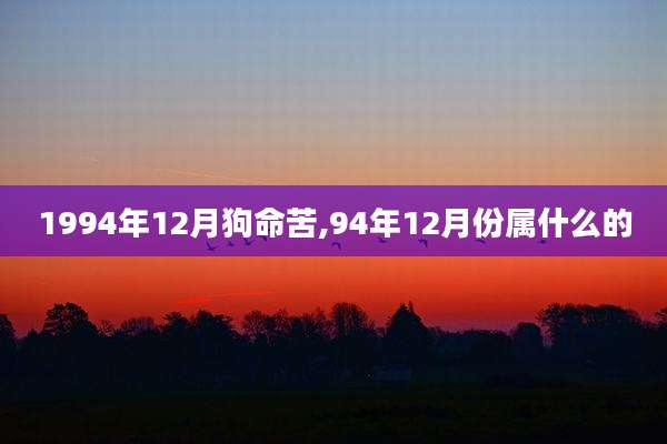 1994年12月狗命苦,94年12月份属什么的