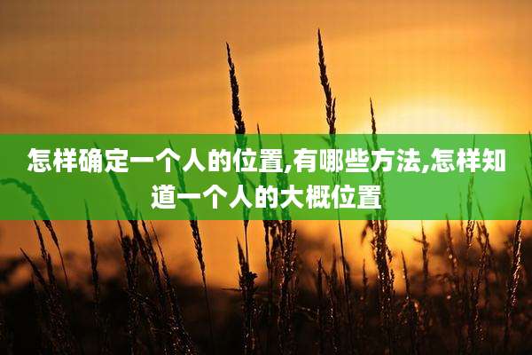 怎样确定一个人的位置,有哪些方法,怎样知道一个人的大概位置