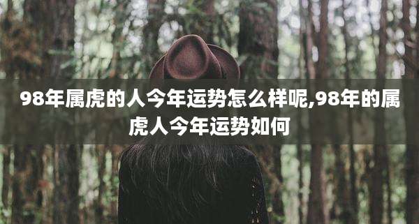 98年属虎的人今年运势怎么样呢,98年的属虎人今年运势如何