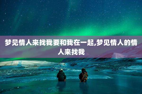 梦见情人来找我要和我在一起,梦见情人的情人来找我