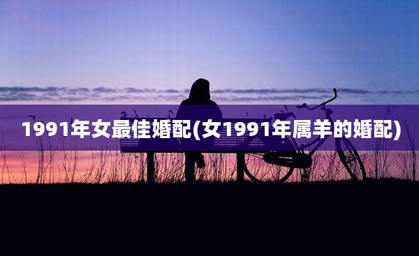 1991年女最佳婚配(女1991年属羊的婚配)