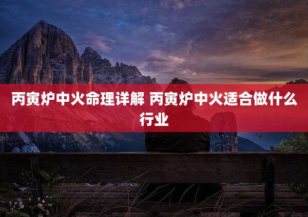 丙寅炉中火命理详解 丙寅炉中火适合做什么行业