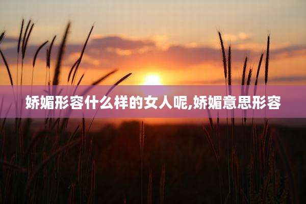 娇媚形容什么样的女人呢,娇媚意思形容